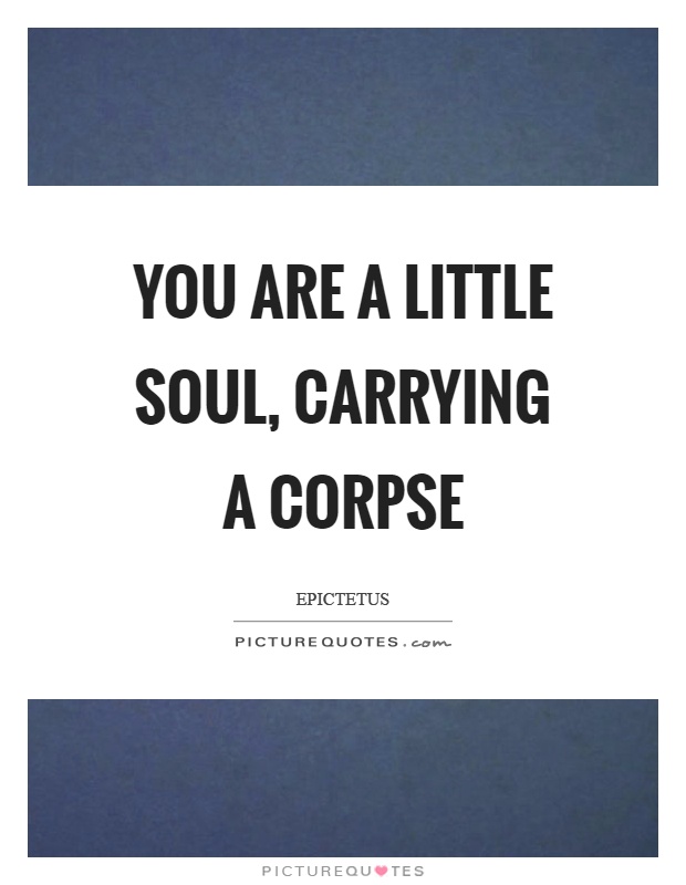 You are a little soul, carrying a corpse Picture Quote #1