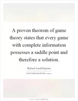 A proven theorem of game theory states that every game with complete information possesses a saddle point and therefore a solution Picture Quote #1