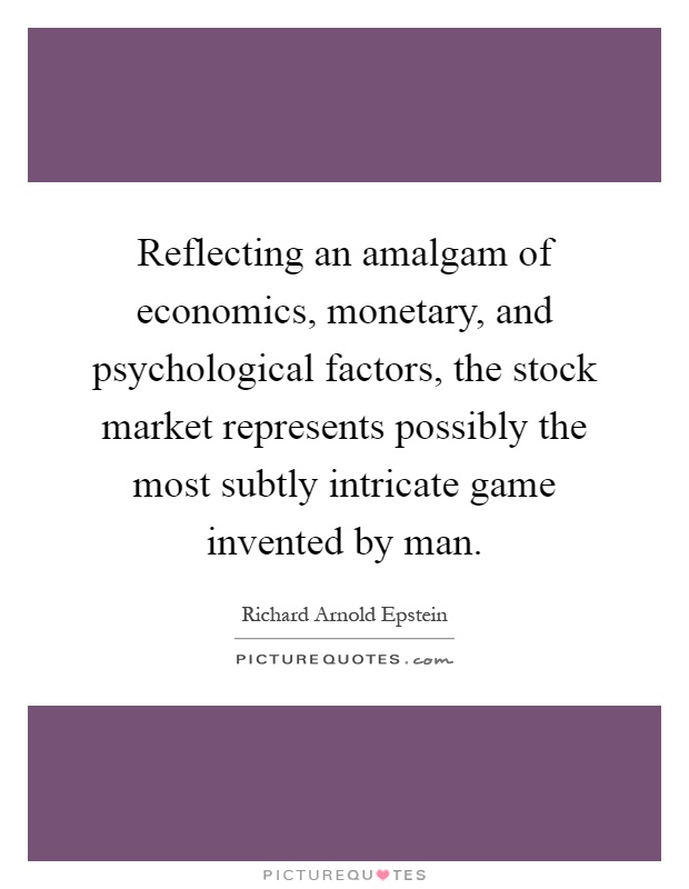Reflecting an amalgam of economics, monetary, and psychological factors, the stock market represents possibly the most subtly intricate game invented by man Picture Quote #1