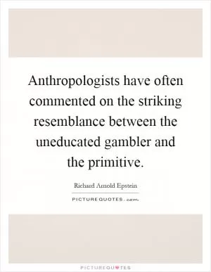 Anthropologists have often commented on the striking resemblance between the uneducated gambler and the primitive Picture Quote #1
