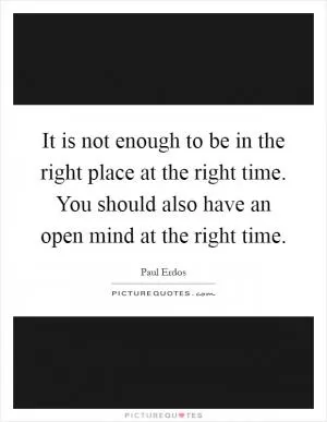 It is not enough to be in the right place at the right time. You should also have an open mind at the right time Picture Quote #1