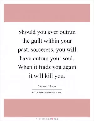Should you ever outrun the guilt within your past, sorceress, you will have outrun your soul. When it finds you again it will kill you Picture Quote #1