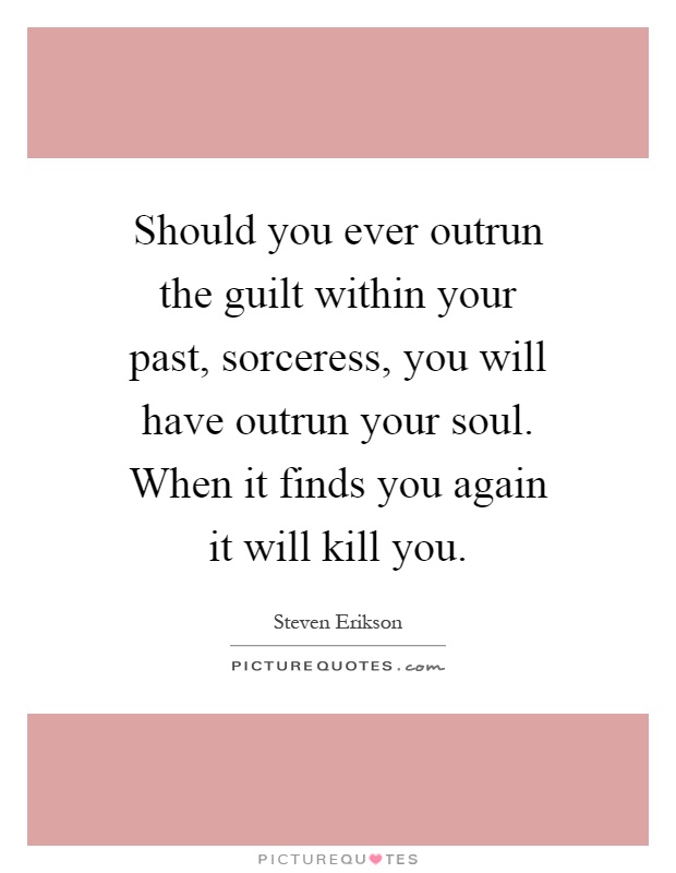 Should you ever outrun the guilt within your past, sorceress, you will have outrun your soul. When it finds you again it will kill you Picture Quote #1