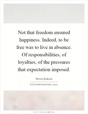 Not that freedom ensured happiness. Indeed, to be free was to live in absence. Of responsibilities, of loyalties, of the pressures that expectation imposed Picture Quote #1