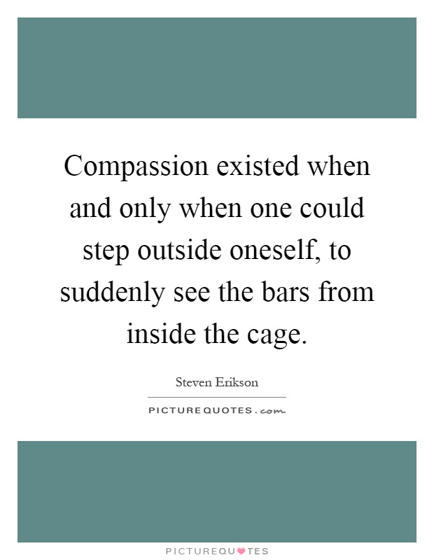 Compassion existed when and only when one could step outside oneself, to suddenly see the bars from inside the cage Picture Quote #1