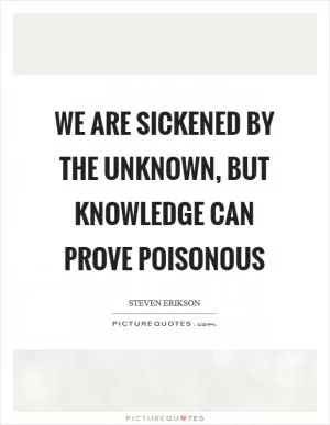 We are sickened by the unknown, but knowledge can prove poisonous Picture Quote #1