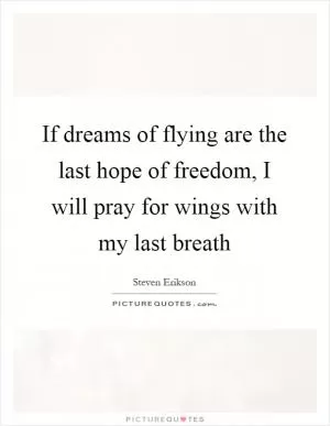 If dreams of flying are the last hope of freedom, I will pray for wings with my last breath Picture Quote #1