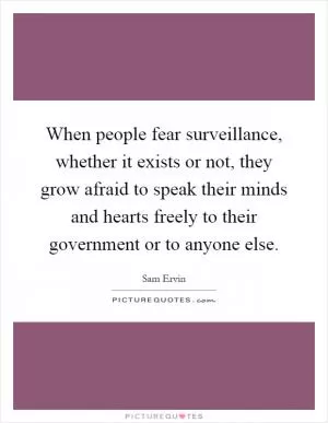 When people fear surveillance, whether it exists or not, they grow afraid to speak their minds and hearts freely to their government or to anyone else Picture Quote #1