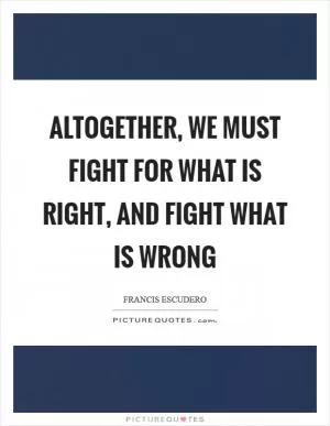 Altogether, we must fight for what is right, and fight what is wrong Picture Quote #1