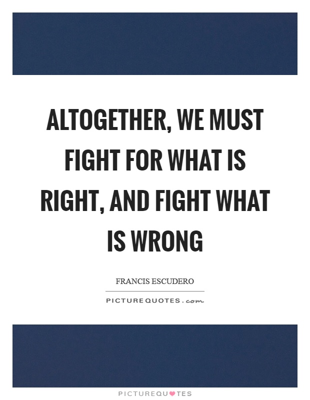 Altogether, we must fight for what is right, and fight what is wrong Picture Quote #1
