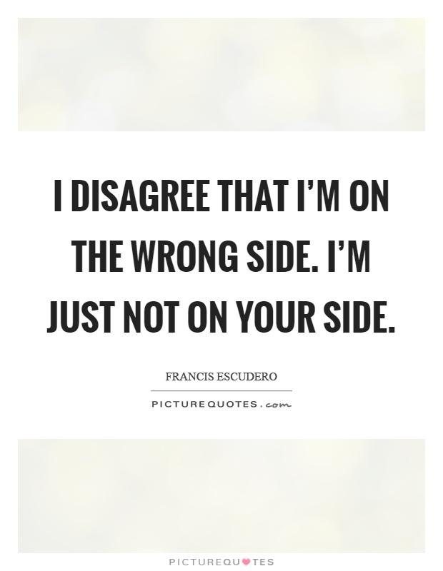 I disagree that I'm on the wrong side. I'm just not on your side Picture Quote #1