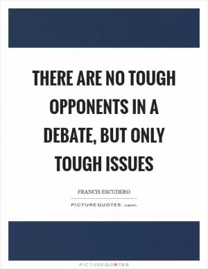 There are no tough opponents in a debate, but only tough issues Picture Quote #1