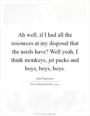 Ah well, if I had all the resources at my disposal that the nerds have? Well yeah, I think monkeys, jet packs and boys, boys, boys Picture Quote #1
