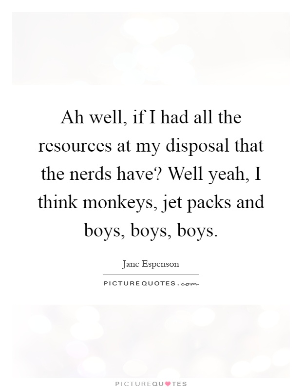 Ah well, if I had all the resources at my disposal that the nerds have? Well yeah, I think monkeys, jet packs and boys, boys, boys Picture Quote #1