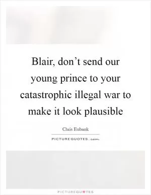 Blair, don’t send our young prince to your catastrophic illegal war to make it look plausible Picture Quote #1