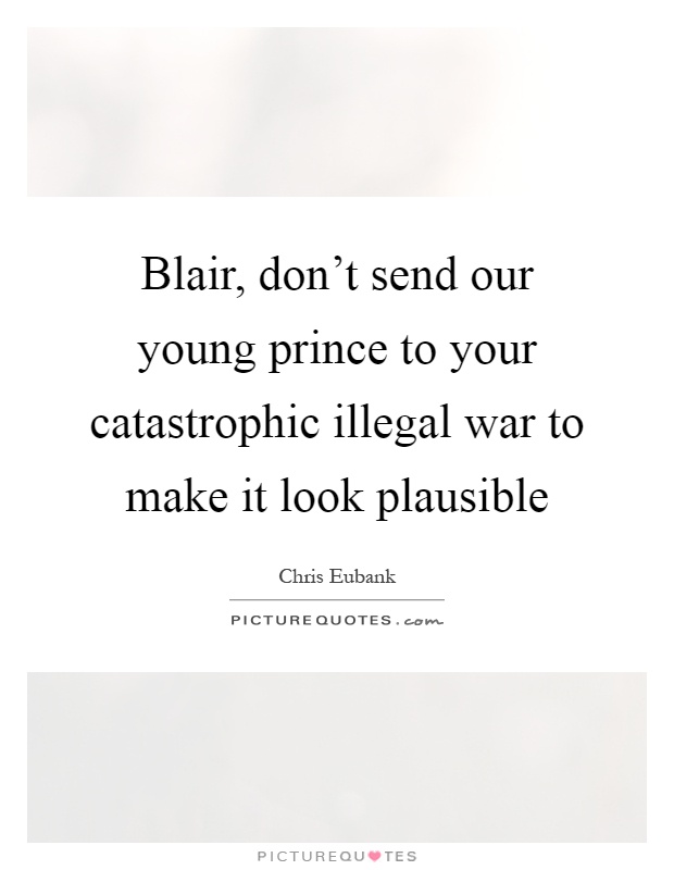 Blair, don't send our young prince to your catastrophic illegal war to make it look plausible Picture Quote #1