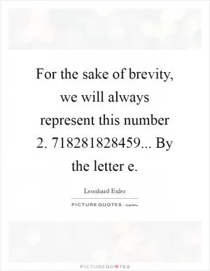 For the sake of brevity, we will always represent this number 2. 718281828459... By the letter e Picture Quote #1
