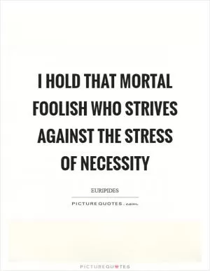I hold that mortal foolish who strives against the stress of necessity Picture Quote #1