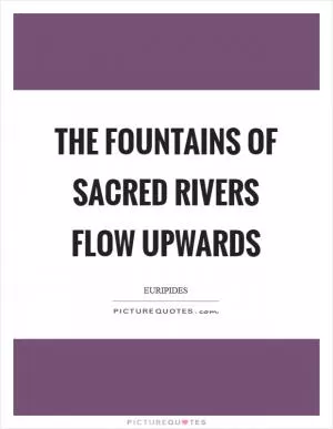The fountains of sacred rivers flow upwards Picture Quote #1
