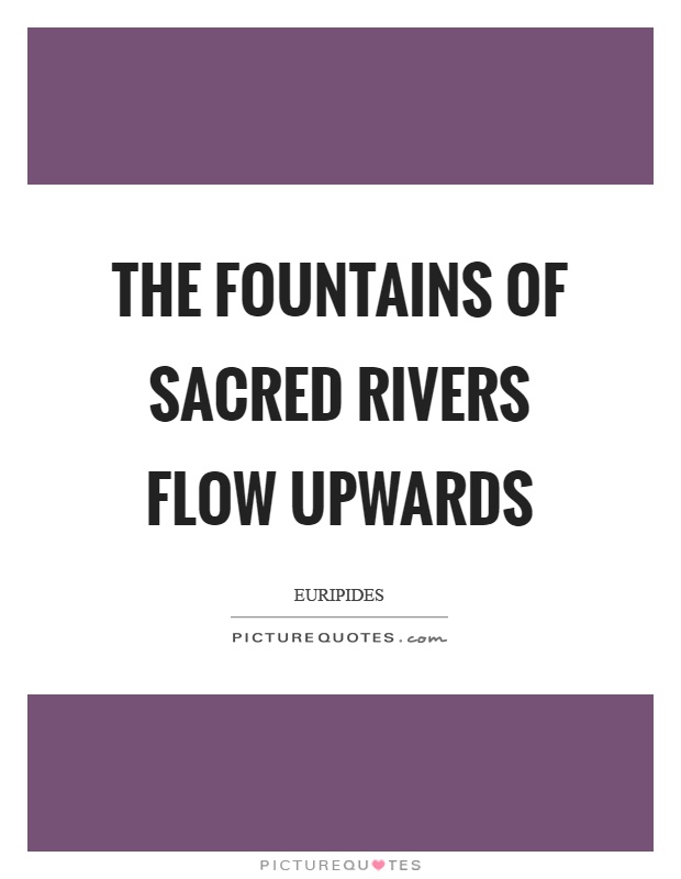 The fountains of sacred rivers flow upwards Picture Quote #1