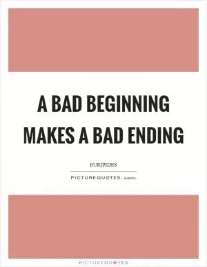 A bad beginning makes a bad ending Picture Quote #1