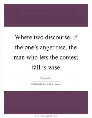Where two discourse, if the one’s anger rise, the man who lets the contest fall is wise Picture Quote #1