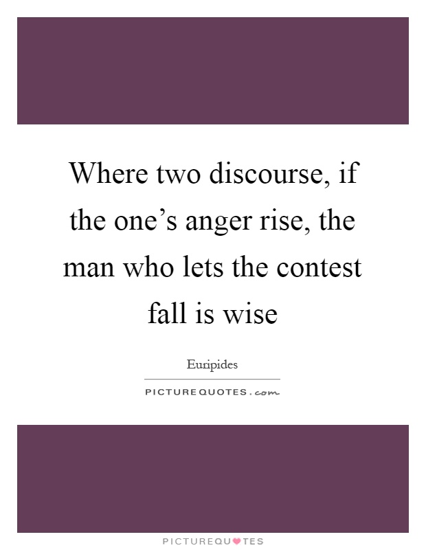 Where two discourse, if the one's anger rise, the man who lets the contest fall is wise Picture Quote #1