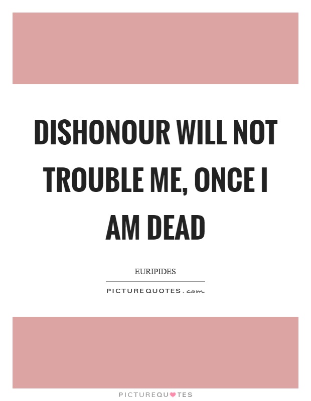 Dishonour will not trouble me, once I am dead Picture Quote #1