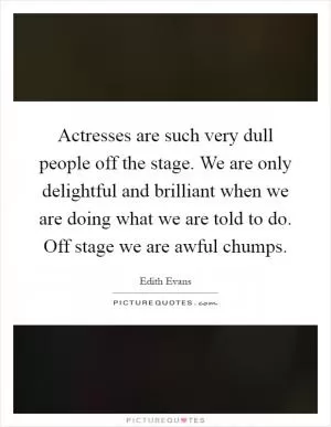 Actresses are such very dull people off the stage. We are only delightful and brilliant when we are doing what we are told to do. Off stage we are awful chumps Picture Quote #1