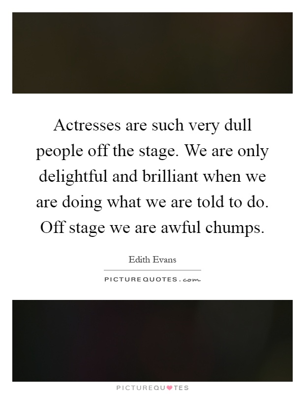 Actresses are such very dull people off the stage. We are only delightful and brilliant when we are doing what we are told to do. Off stage we are awful chumps Picture Quote #1