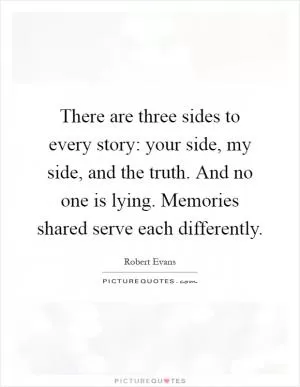 There are three sides to every story: your side, my side, and the truth. And no one is lying. Memories shared serve each differently Picture Quote #1