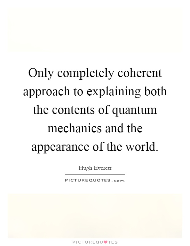 Only completely coherent approach to explaining both the contents of quantum mechanics and the appearance of the world Picture Quote #1