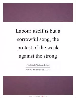 Labour itself is but a sorrowful song, the protest of the weak against the strong Picture Quote #1