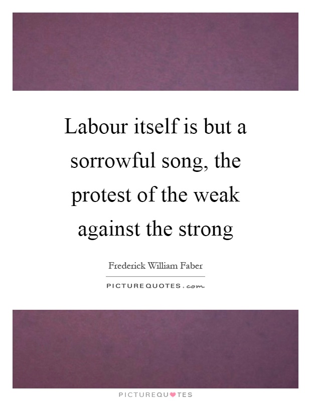 Labour itself is but a sorrowful song, the protest of the weak against the strong Picture Quote #1