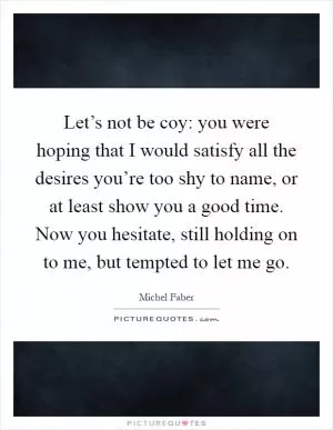 Let’s not be coy: you were hoping that I would satisfy all the desires you’re too shy to name, or at least show you a good time. Now you hesitate, still holding on to me, but tempted to let me go Picture Quote #1