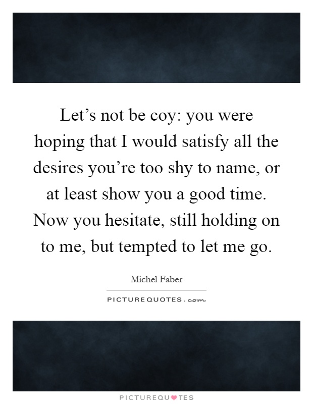 Let's not be coy: you were hoping that I would satisfy all the desires you're too shy to name, or at least show you a good time. Now you hesitate, still holding on to me, but tempted to let me go Picture Quote #1