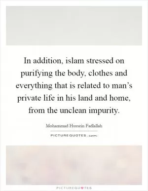 In addition, islam stressed on purifying the body, clothes and everything that is related to man’s private life in his land and home, from the unclean impurity Picture Quote #1
