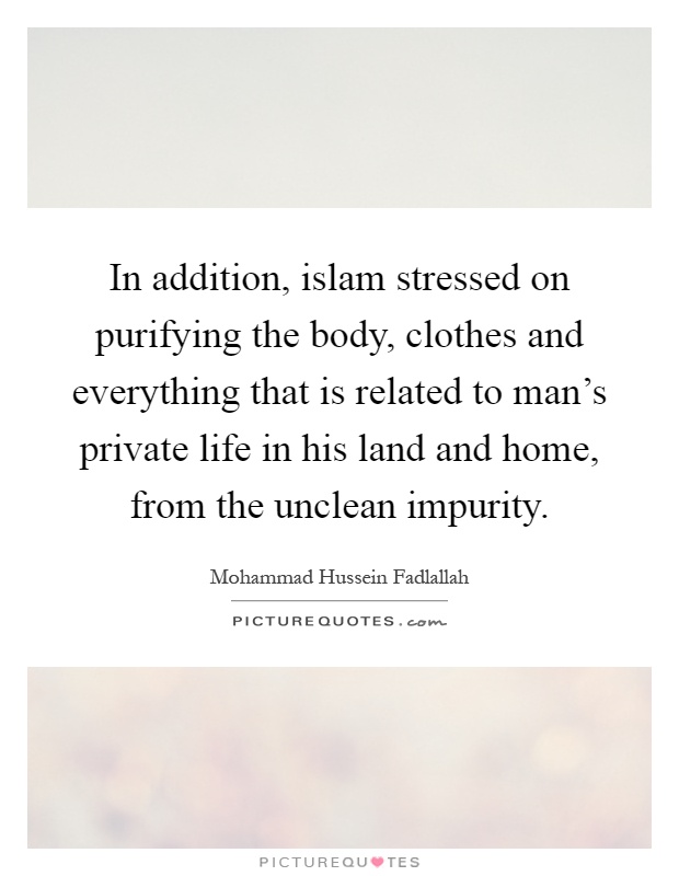 In addition, islam stressed on purifying the body, clothes and everything that is related to man's private life in his land and home, from the unclean impurity Picture Quote #1