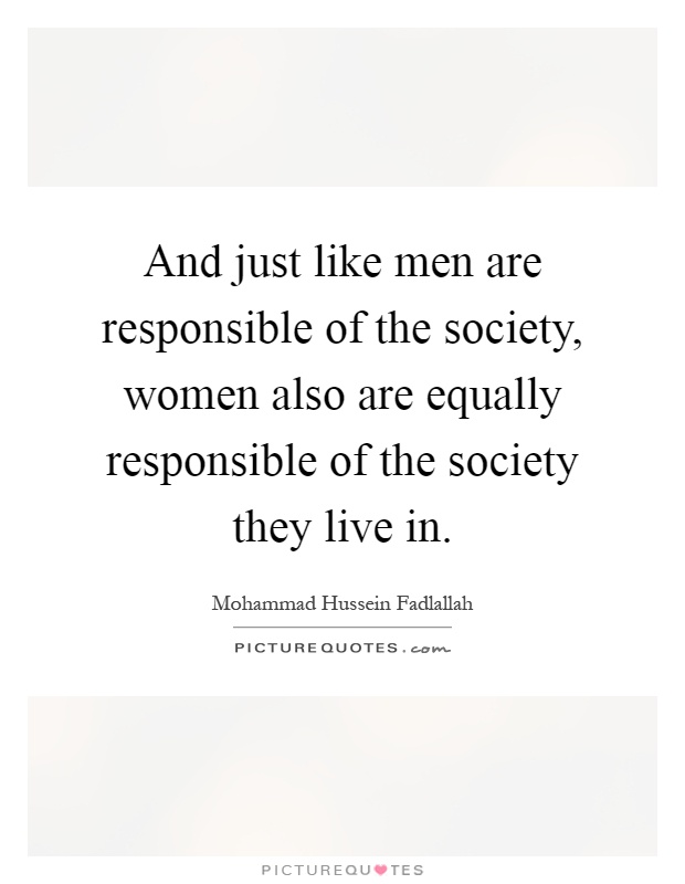 And just like men are responsible of the society, women also are equally responsible of the society they live in Picture Quote #1