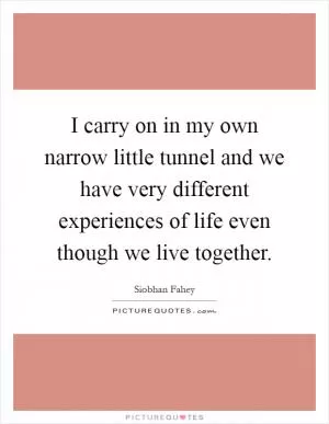 I carry on in my own narrow little tunnel and we have very different experiences of life even though we live together Picture Quote #1