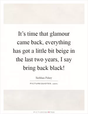 It’s time that glamour came back, everything has got a little bit beige in the last two years, I say bring back black! Picture Quote #1
