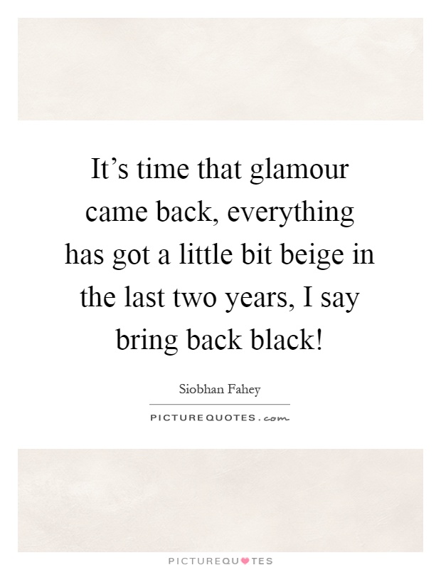 It's time that glamour came back, everything has got a little bit beige in the last two years, I say bring back black! Picture Quote #1