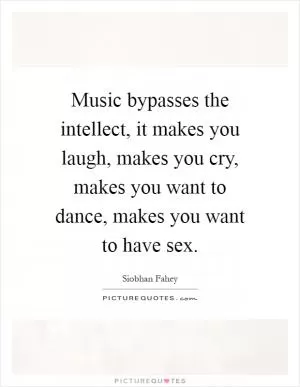 Music bypasses the intellect, it makes you laugh, makes you cry, makes you want to dance, makes you want to have sex Picture Quote #1