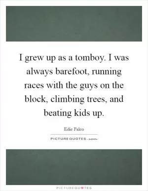 I grew up as a tomboy. I was always barefoot, running races with the guys on the block, climbing trees, and beating kids up Picture Quote #1