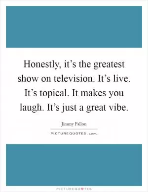 Honestly, it’s the greatest show on television. It’s live. It’s topical. It makes you laugh. It’s just a great vibe Picture Quote #1