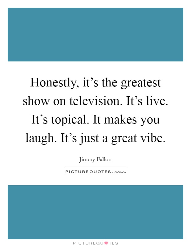 Honestly, it's the greatest show on television. It's live. It's topical. It makes you laugh. It's just a great vibe Picture Quote #1