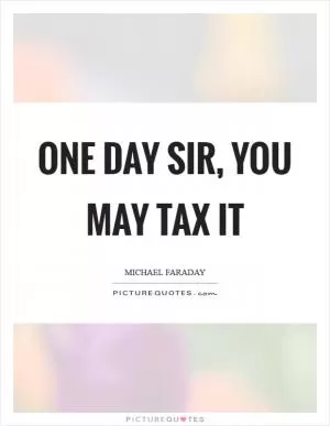 One day sir, you may tax it Picture Quote #1