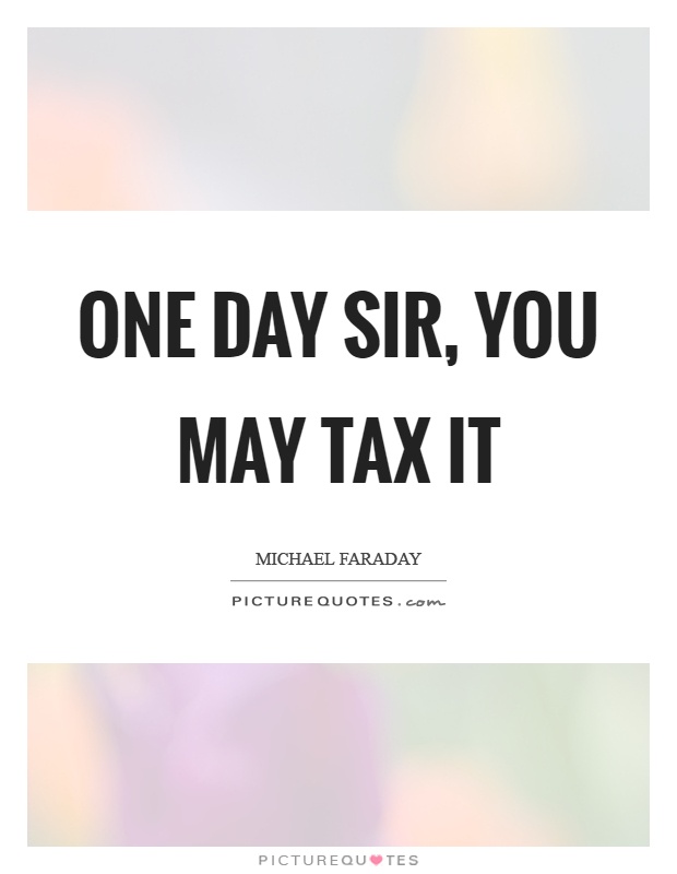 One day sir, you may tax it Picture Quote #1