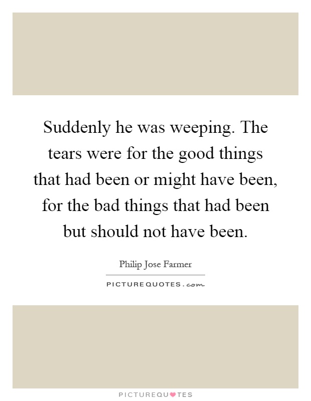 Suddenly he was weeping. The tears were for the good things that had been or might have been, for the bad things that had been but should not have been Picture Quote #1