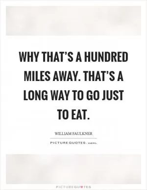 Why that’s a hundred miles away. That’s a long way to go just to eat Picture Quote #1